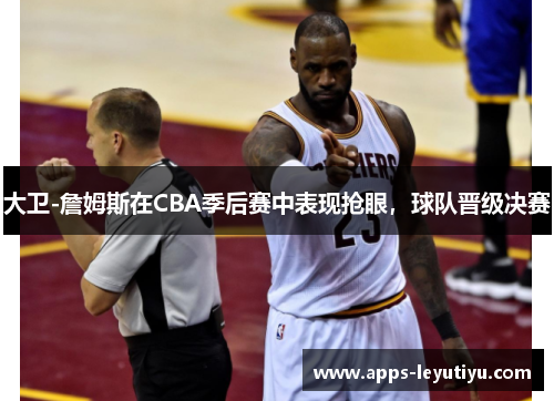 大卫-詹姆斯在CBA季后赛中表现抢眼，球队晋级决赛
