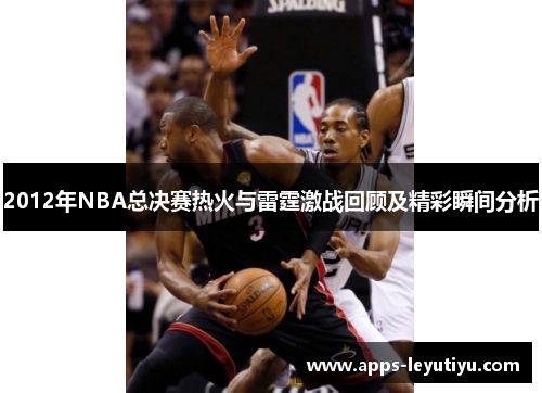 2012年NBA总决赛热火与雷霆激战回顾及精彩瞬间分析
