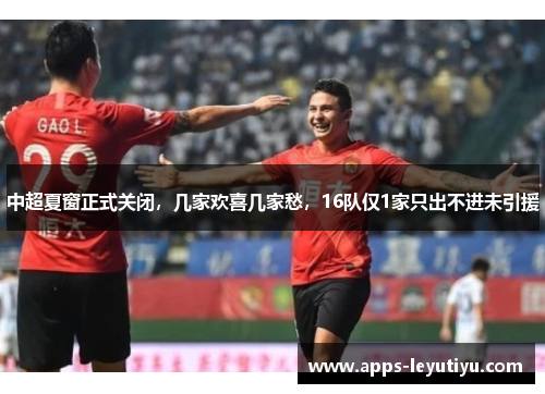 中超夏窗正式关闭，几家欢喜几家愁，16队仅1家只出不进未引援