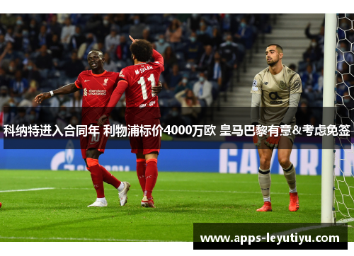科纳特进入合同年 利物浦标价4000万欧 皇马巴黎有意&考虑免签