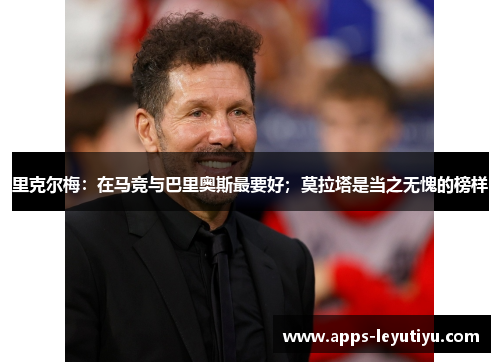 里克尔梅：在马竞与巴里奥斯最要好；莫拉塔是当之无愧的榜样